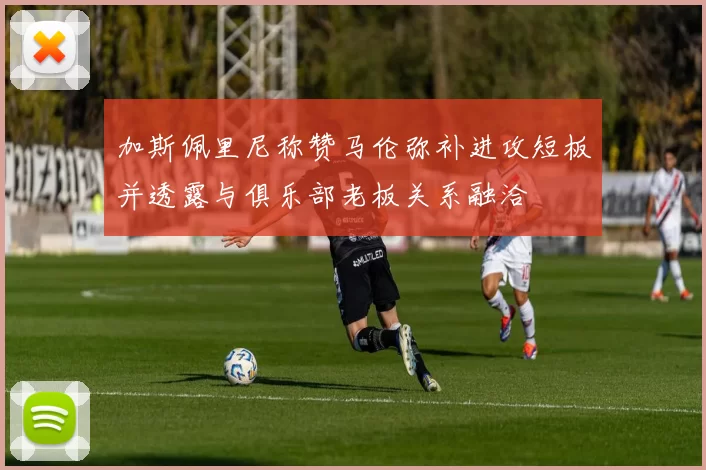 加斯佩里尼称赞马伦弥补进攻短板并透露与俱乐部老板关系融洽