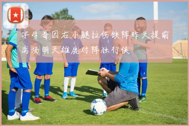 字母哥因右小腿拉伤缺阵昨天提前离场明天雄鹿对阵独行侠