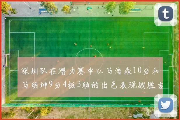 深圳队在潜力赛中以马浩森10分和马明坤9分4板3助的出色表现战胜吉林队