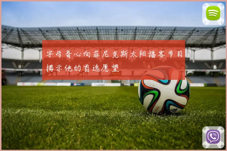 字母哥心向菲尼克斯太阳播客节目揭示他的首选愿望