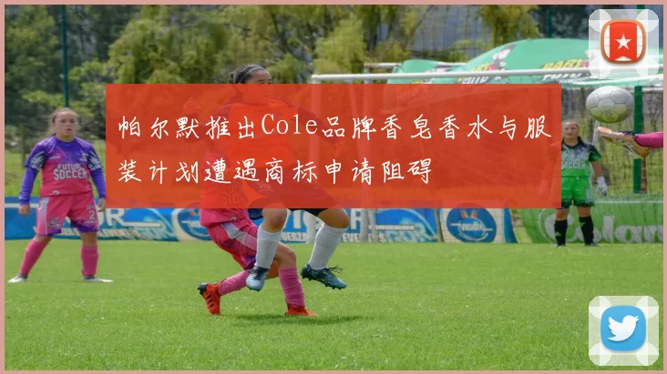 帕尔默推出Cole品牌香皂香水与服装计划遭遇商标申请阻碍