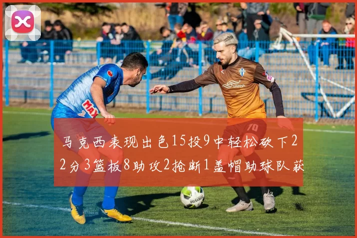 马克西表现出色15投9中轻松砍下22分3篮板8助攻2抢断1盖帽助球队获胜