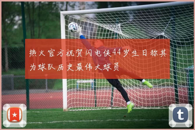 热火官方祝贺闪电侠44岁生日称其为球队历史最伟大球员