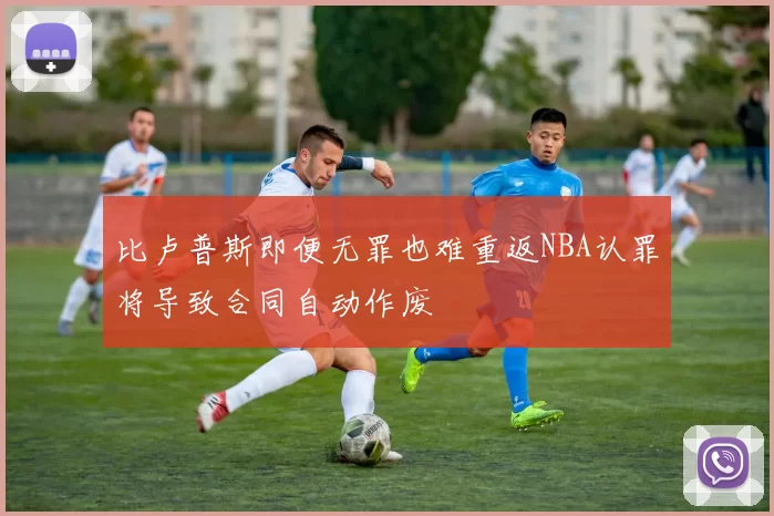 比卢普斯即便无罪也难重返NBA认罪将导致合同自动作废