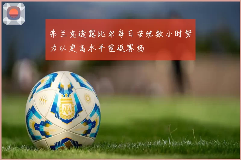 弗兰克透露比尔每日苦练数小时努力以更高水平重返赛场