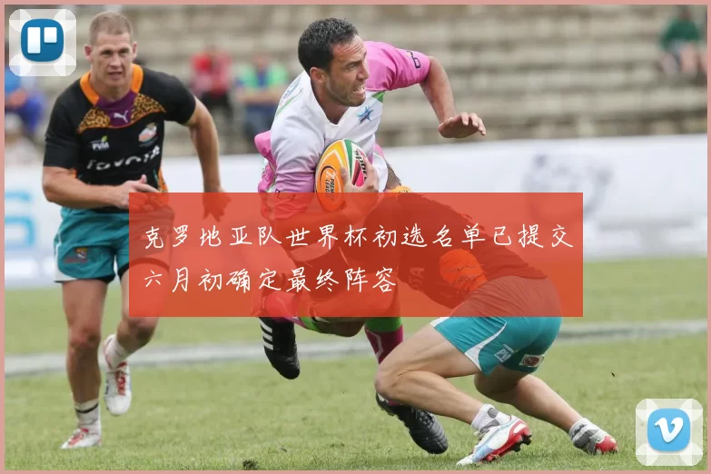 克罗地亚队世界杯初选名单已提交六月初确定最终阵容