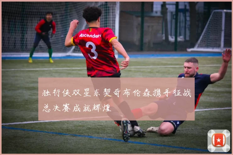 独行侠双星东契奇布伦森携手征战总决赛成就辉煌