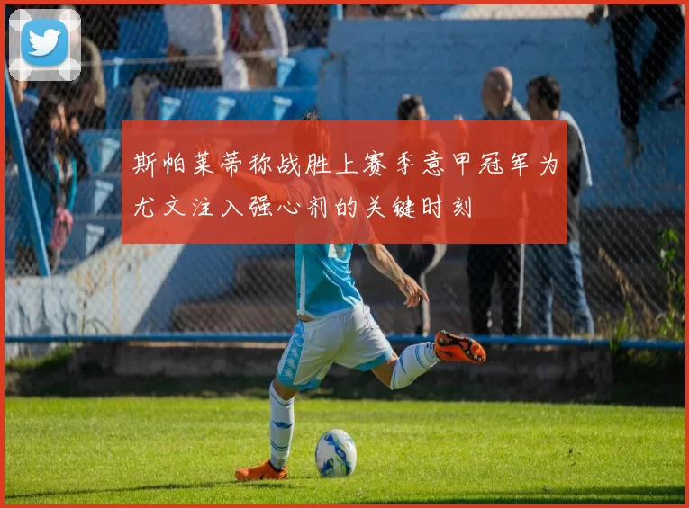 斯帕莱蒂称战胜上赛季意甲冠军为尤文注入强心剂的关键时刻