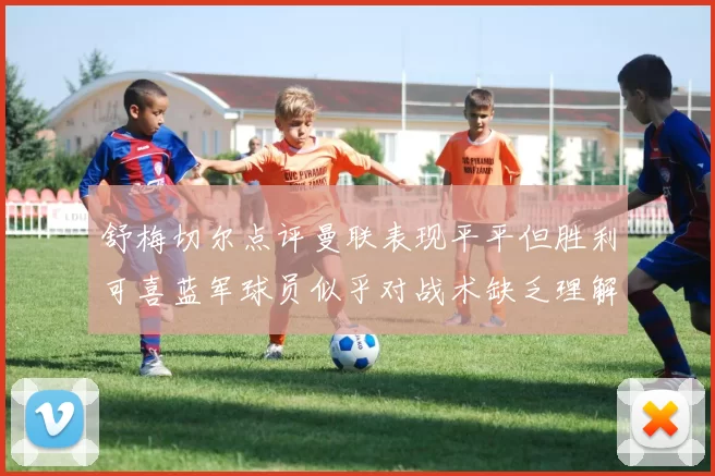 舒梅切尔点评曼联表现平平但胜利可喜蓝军球员似乎对战术缺乏理解
