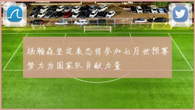 杨瀚森坚定表态将参加七月世预赛努力为国家队贡献力量
