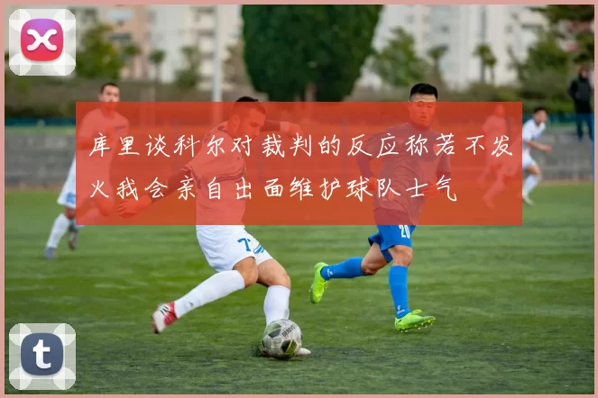 库里谈科尔对裁判的反应称若不发火我会亲自出面维护球队士气